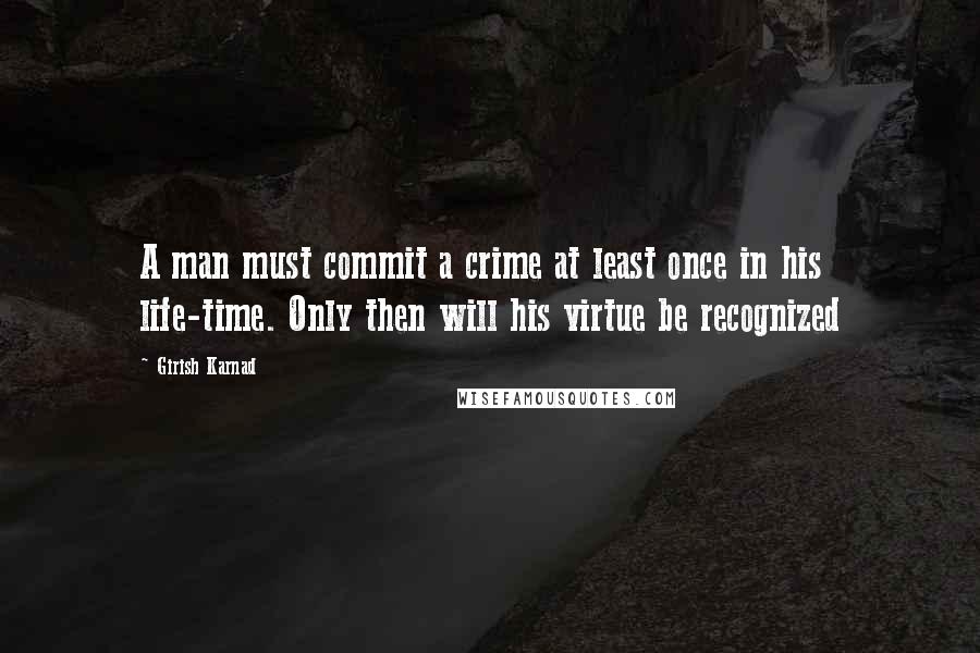 Girish Karnad Quotes: A man must commit a crime at least once in his life-time. Only then will his virtue be recognized