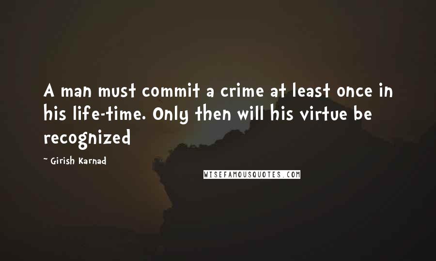 Girish Karnad Quotes: A man must commit a crime at least once in his life-time. Only then will his virtue be recognized