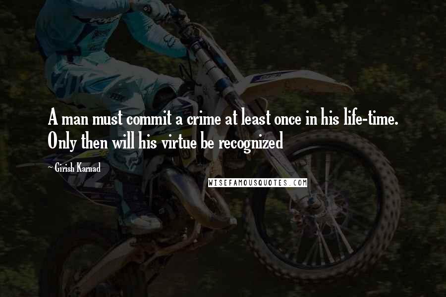 Girish Karnad Quotes: A man must commit a crime at least once in his life-time. Only then will his virtue be recognized