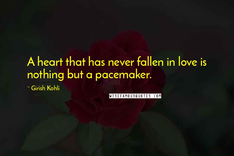 Girish Kohli Quotes: A heart that has never fallen in love is nothing but a pacemaker.
