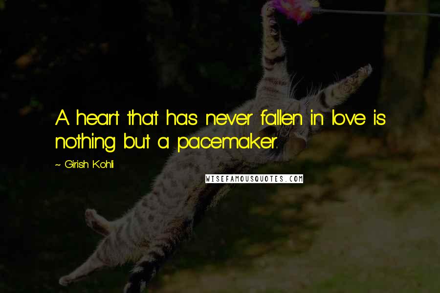 Girish Kohli Quotes: A heart that has never fallen in love is nothing but a pacemaker.
