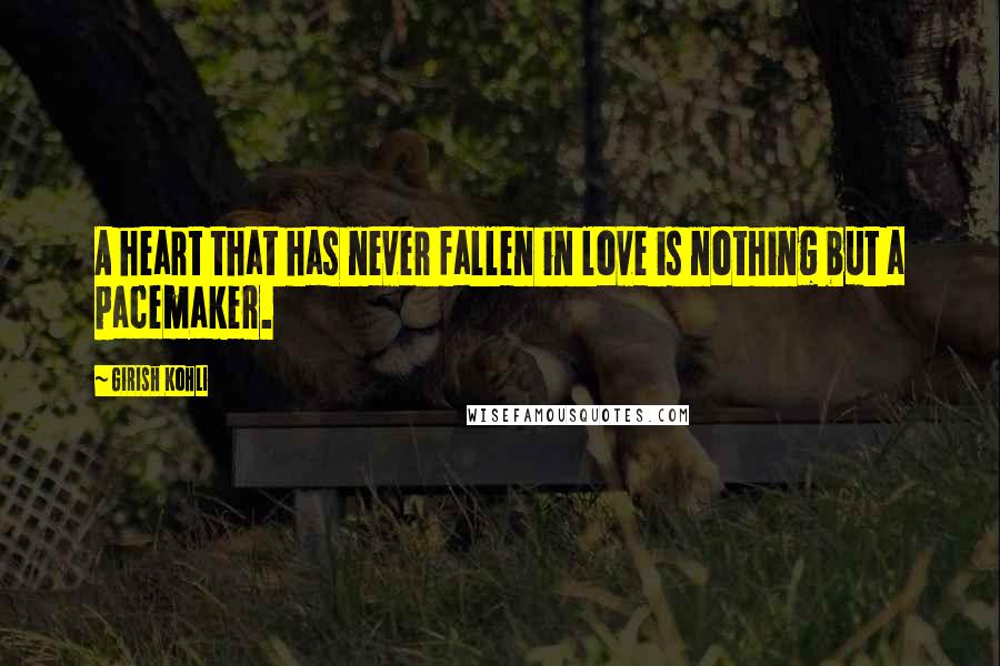 Girish Kohli Quotes: A heart that has never fallen in love is nothing but a pacemaker.