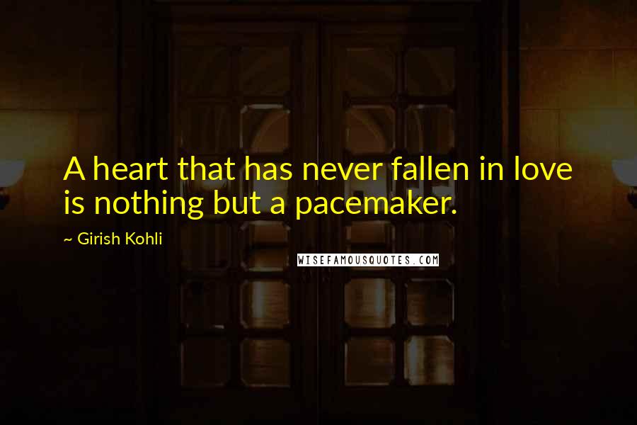 Girish Kohli Quotes: A heart that has never fallen in love is nothing but a pacemaker.