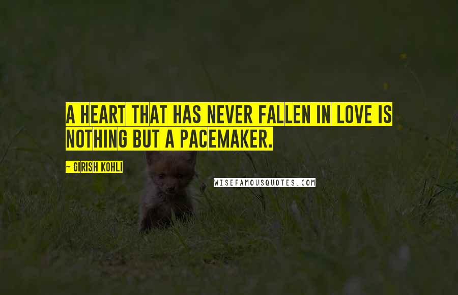 Girish Kohli Quotes: A heart that has never fallen in love is nothing but a pacemaker.