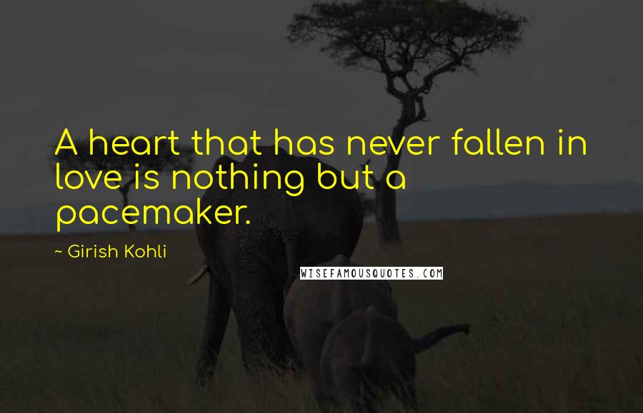Girish Kohli Quotes: A heart that has never fallen in love is nothing but a pacemaker.