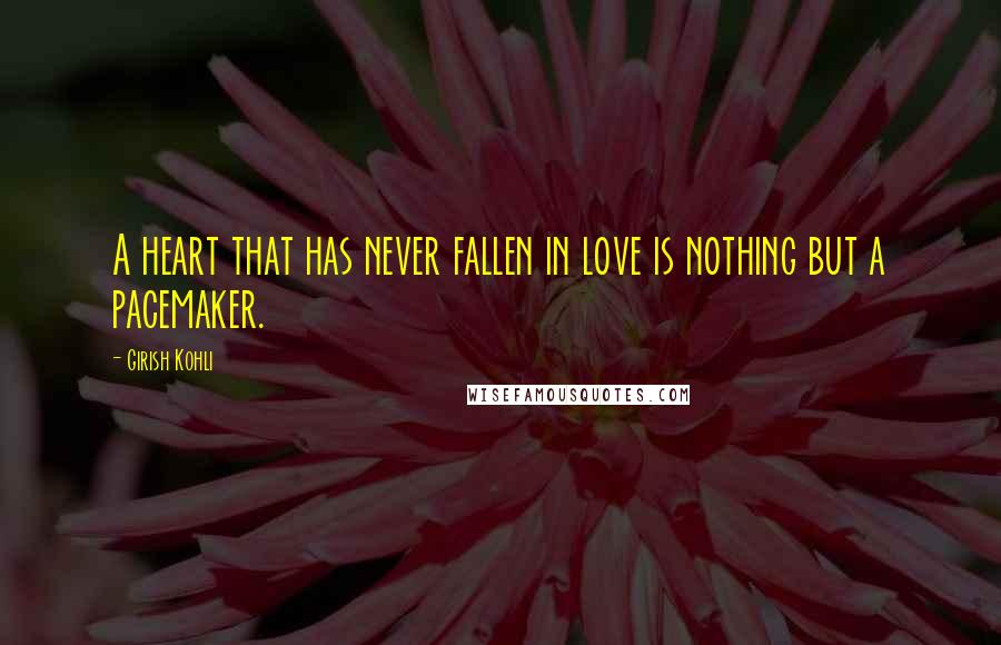 Girish Kohli Quotes: A heart that has never fallen in love is nothing but a pacemaker.