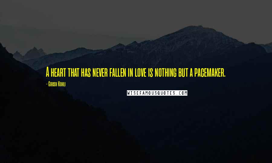 Girish Kohli Quotes: A heart that has never fallen in love is nothing but a pacemaker.