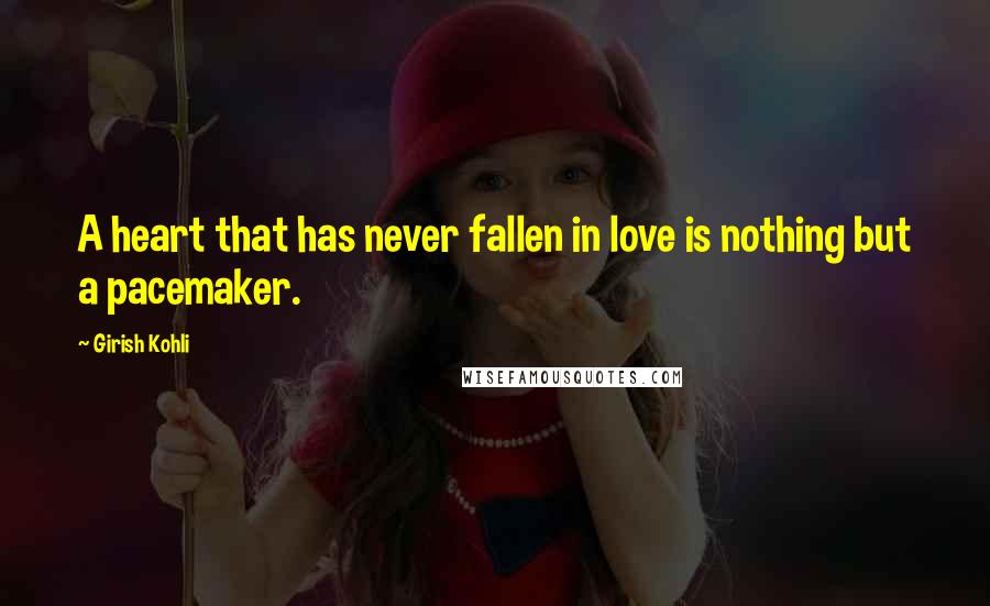 Girish Kohli Quotes: A heart that has never fallen in love is nothing but a pacemaker.