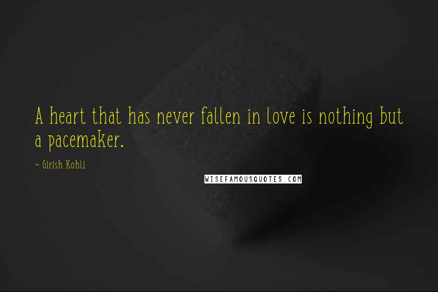Girish Kohli Quotes: A heart that has never fallen in love is nothing but a pacemaker.