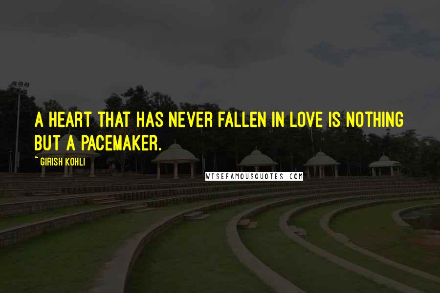 Girish Kohli Quotes: A heart that has never fallen in love is nothing but a pacemaker.