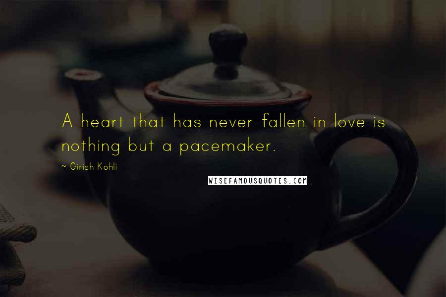 Girish Kohli Quotes: A heart that has never fallen in love is nothing but a pacemaker.