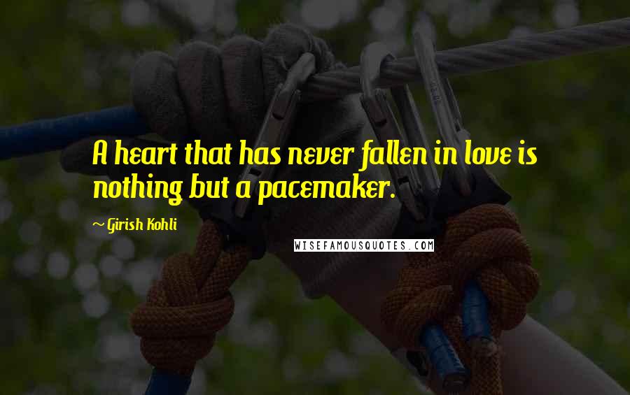 Girish Kohli Quotes: A heart that has never fallen in love is nothing but a pacemaker.