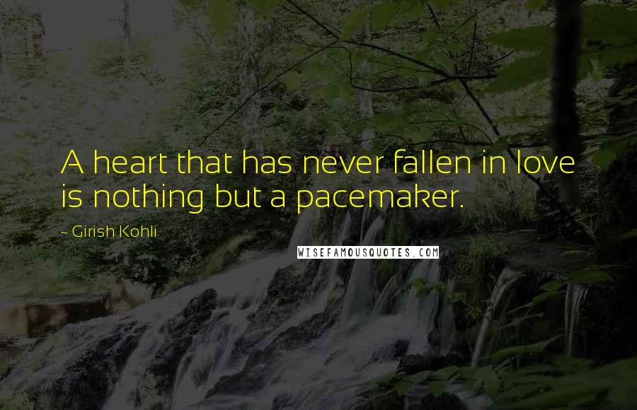 Girish Kohli Quotes: A heart that has never fallen in love is nothing but a pacemaker.