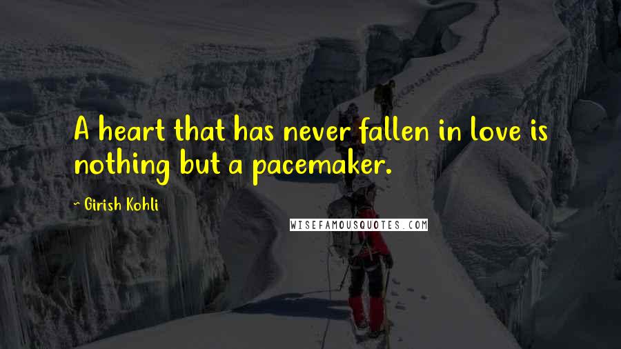 Girish Kohli Quotes: A heart that has never fallen in love is nothing but a pacemaker.