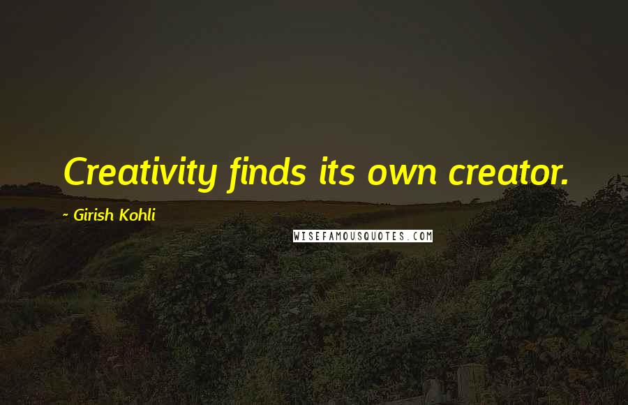 Girish Kohli Quotes: Creativity finds its own creator.