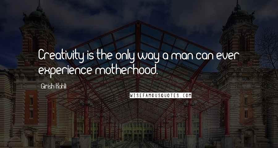 Girish Kohli Quotes: Creativity is the only way a man can ever experience motherhood.