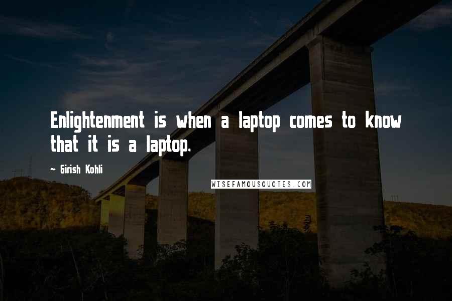 Girish Kohli Quotes: Enlightenment is when a laptop comes to know that it is a laptop.