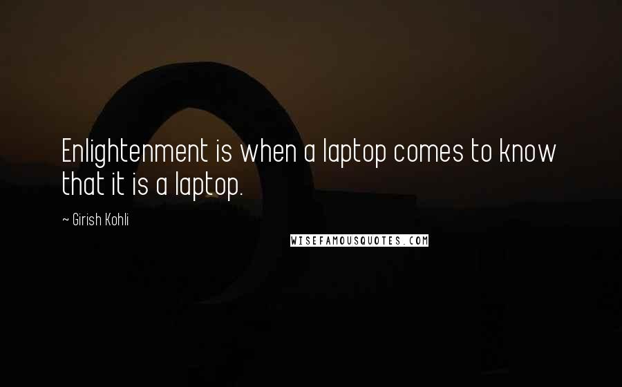 Girish Kohli Quotes: Enlightenment is when a laptop comes to know that it is a laptop.