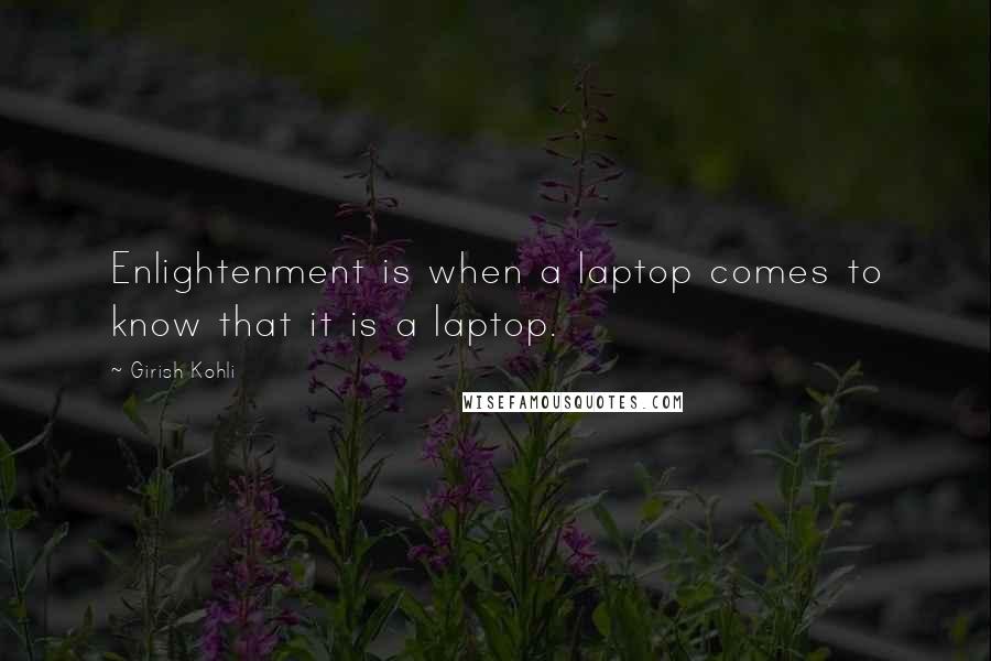 Girish Kohli Quotes: Enlightenment is when a laptop comes to know that it is a laptop.