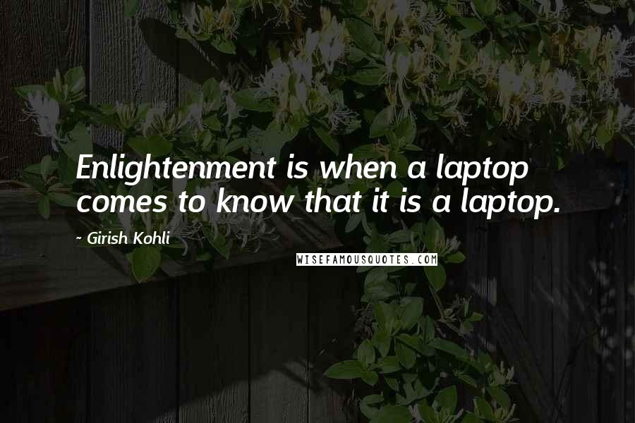 Girish Kohli Quotes: Enlightenment is when a laptop comes to know that it is a laptop.