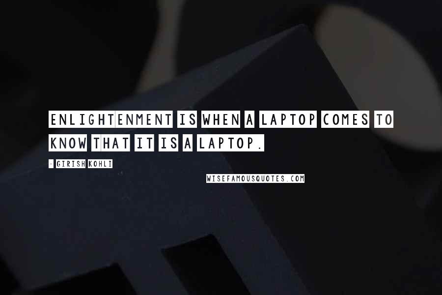 Girish Kohli Quotes: Enlightenment is when a laptop comes to know that it is a laptop.