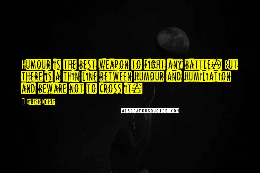 Girish Kohli Quotes: Humour is the best weapon to fight any battle. But there is a thin line between humour and humiliation and beware not to cross it.