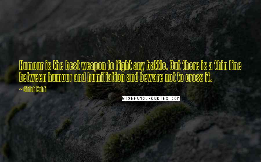 Girish Kohli Quotes: Humour is the best weapon to fight any battle. But there is a thin line between humour and humiliation and beware not to cross it.