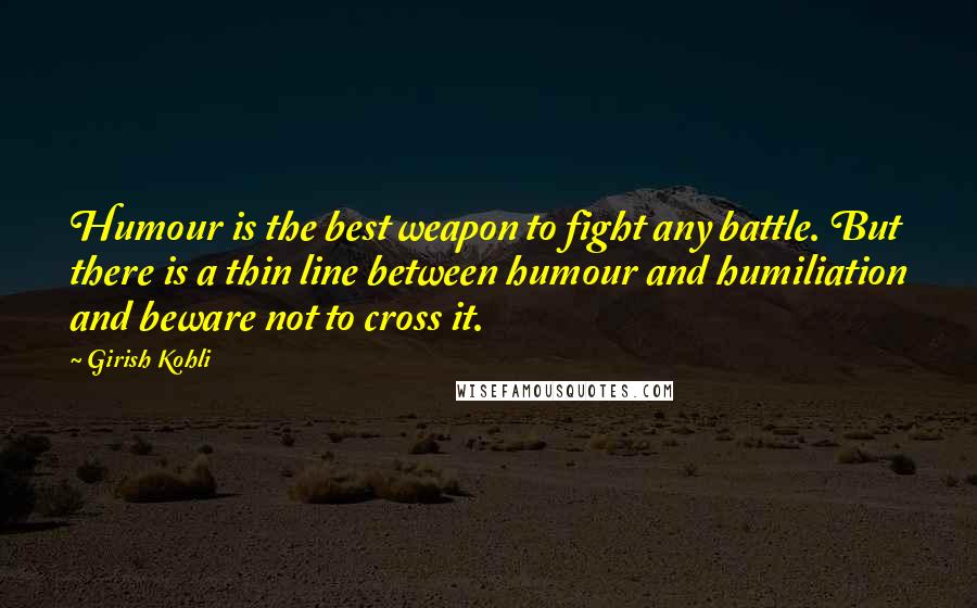Girish Kohli Quotes: Humour is the best weapon to fight any battle. But there is a thin line between humour and humiliation and beware not to cross it.