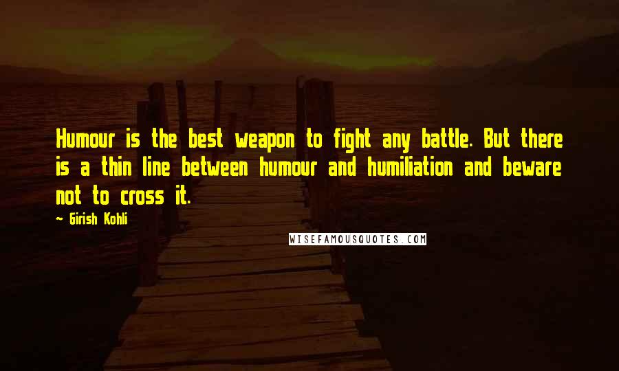 Girish Kohli Quotes: Humour is the best weapon to fight any battle. But there is a thin line between humour and humiliation and beware not to cross it.