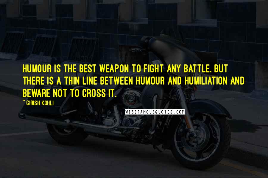 Girish Kohli Quotes: Humour is the best weapon to fight any battle. But there is a thin line between humour and humiliation and beware not to cross it.