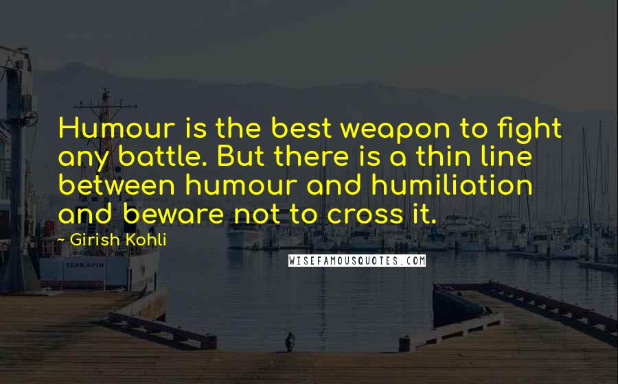 Girish Kohli Quotes: Humour is the best weapon to fight any battle. But there is a thin line between humour and humiliation and beware not to cross it.