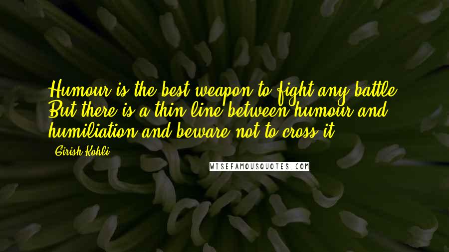 Girish Kohli Quotes: Humour is the best weapon to fight any battle. But there is a thin line between humour and humiliation and beware not to cross it.