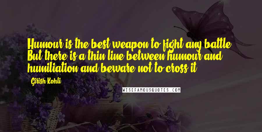 Girish Kohli Quotes: Humour is the best weapon to fight any battle. But there is a thin line between humour and humiliation and beware not to cross it.