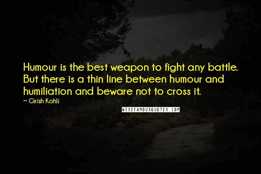 Girish Kohli Quotes: Humour is the best weapon to fight any battle. But there is a thin line between humour and humiliation and beware not to cross it.