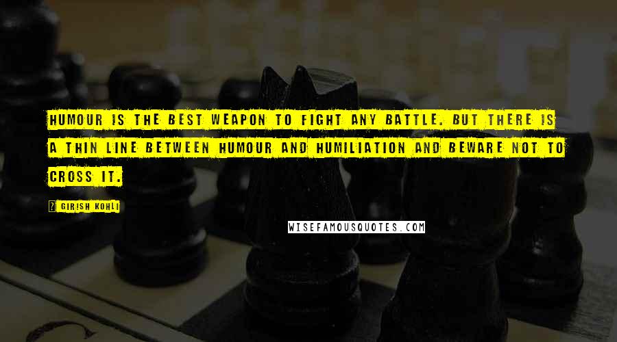 Girish Kohli Quotes: Humour is the best weapon to fight any battle. But there is a thin line between humour and humiliation and beware not to cross it.