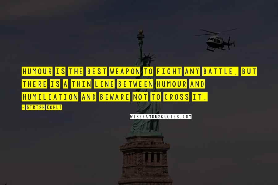 Girish Kohli Quotes: Humour is the best weapon to fight any battle. But there is a thin line between humour and humiliation and beware not to cross it.