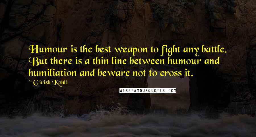 Girish Kohli Quotes: Humour is the best weapon to fight any battle. But there is a thin line between humour and humiliation and beware not to cross it.