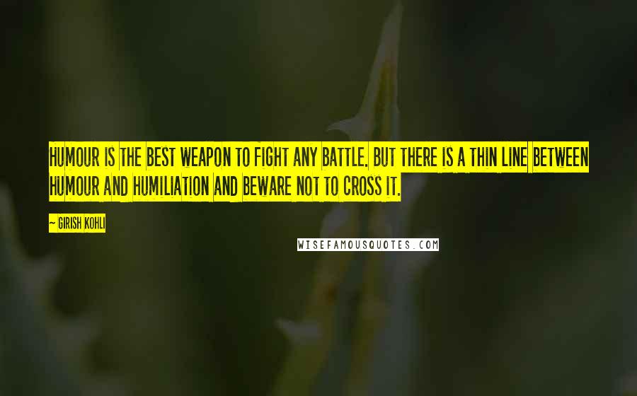 Girish Kohli Quotes: Humour is the best weapon to fight any battle. But there is a thin line between humour and humiliation and beware not to cross it.