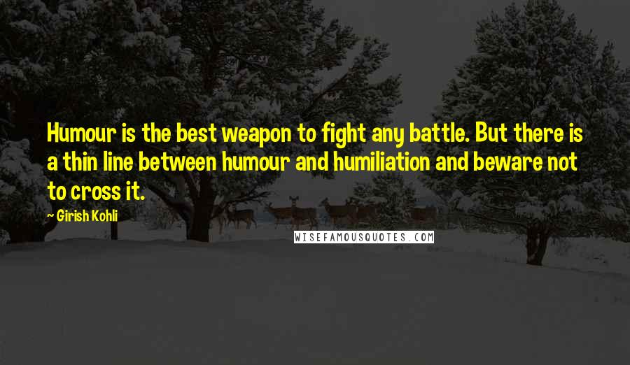 Girish Kohli Quotes: Humour is the best weapon to fight any battle. But there is a thin line between humour and humiliation and beware not to cross it.