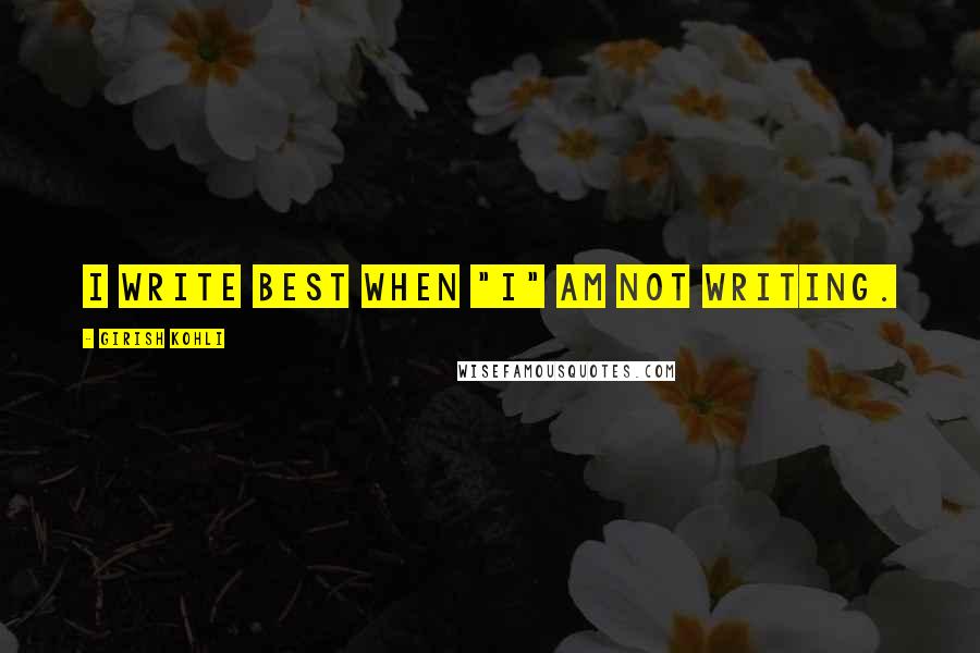 Girish Kohli Quotes: I write best when "I" am not writing.