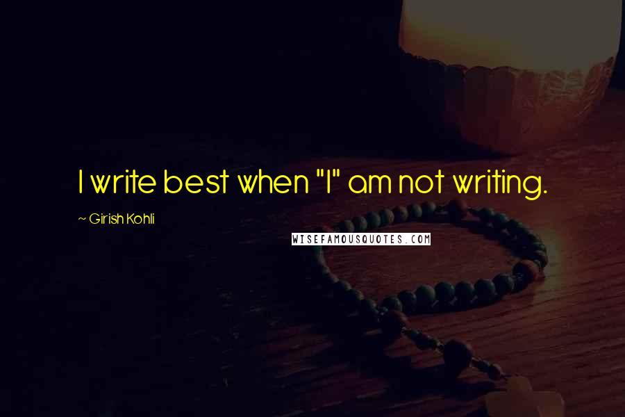 Girish Kohli Quotes: I write best when "I" am not writing.