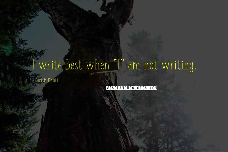 Girish Kohli Quotes: I write best when "I" am not writing.