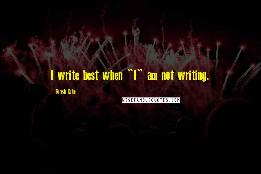 Girish Kohli Quotes: I write best when "I" am not writing.