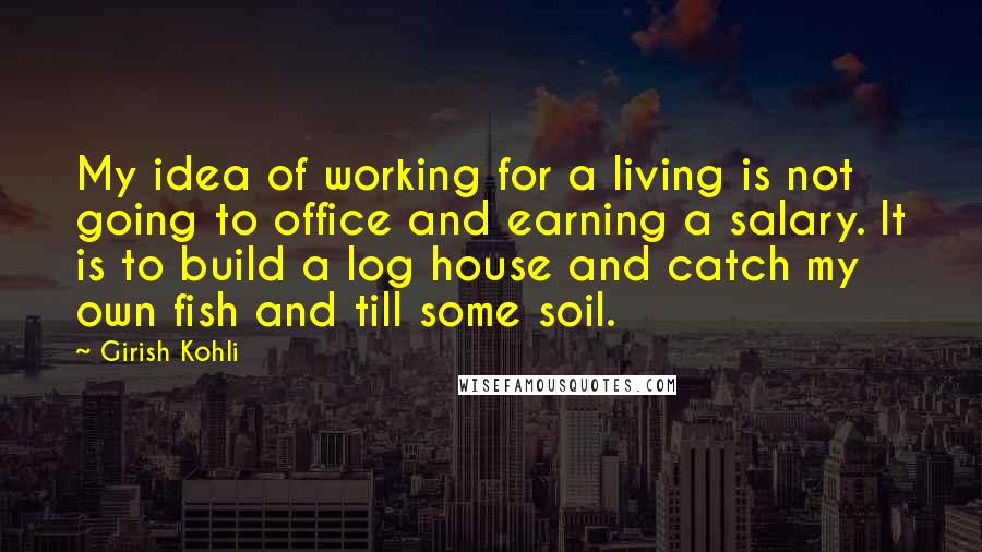Girish Kohli Quotes: My idea of working for a living is not going to office and earning a salary. It is to build a log house and catch my own fish and till some soil.