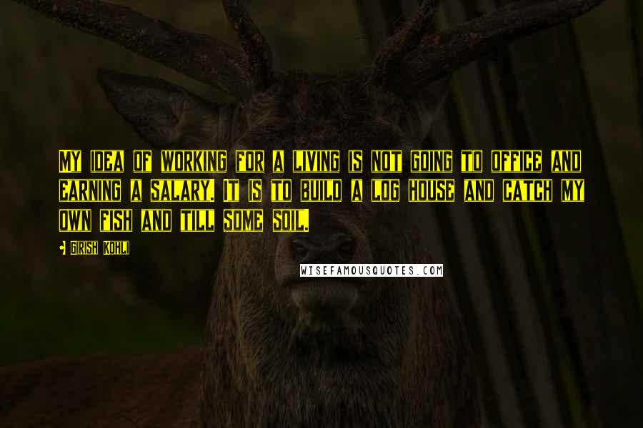 Girish Kohli Quotes: My idea of working for a living is not going to office and earning a salary. It is to build a log house and catch my own fish and till some soil.