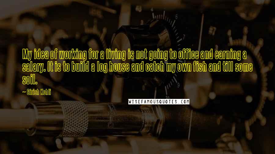 Girish Kohli Quotes: My idea of working for a living is not going to office and earning a salary. It is to build a log house and catch my own fish and till some soil.