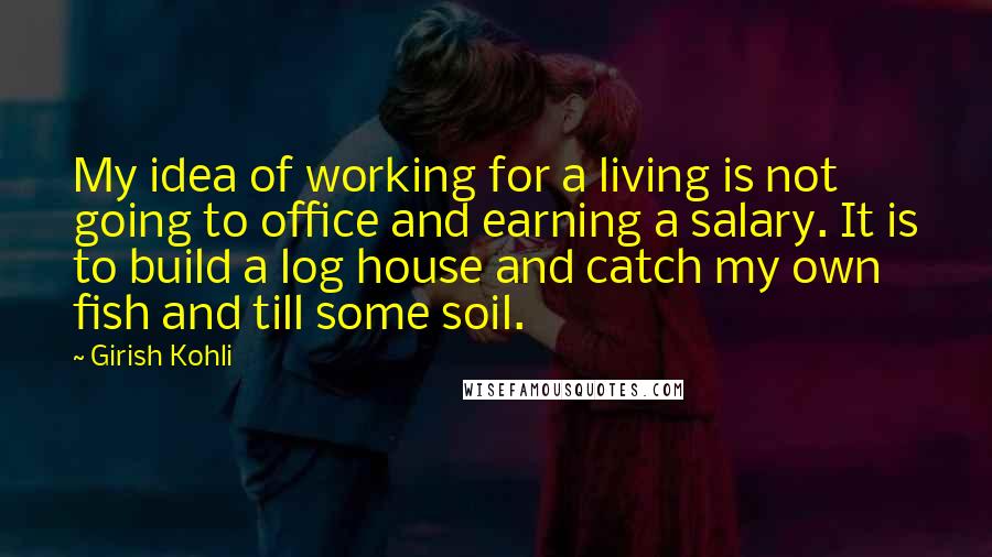 Girish Kohli Quotes: My idea of working for a living is not going to office and earning a salary. It is to build a log house and catch my own fish and till some soil.