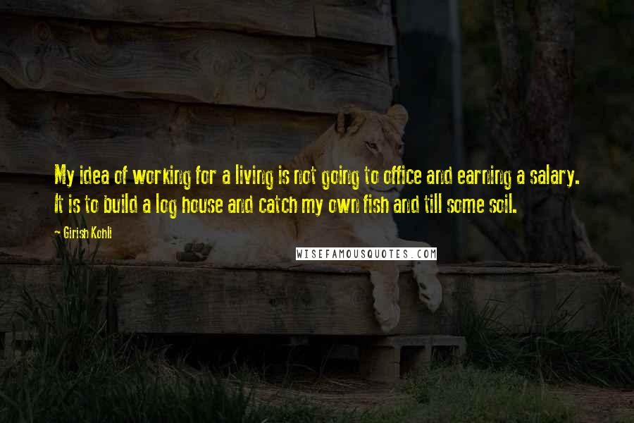 Girish Kohli Quotes: My idea of working for a living is not going to office and earning a salary. It is to build a log house and catch my own fish and till some soil.