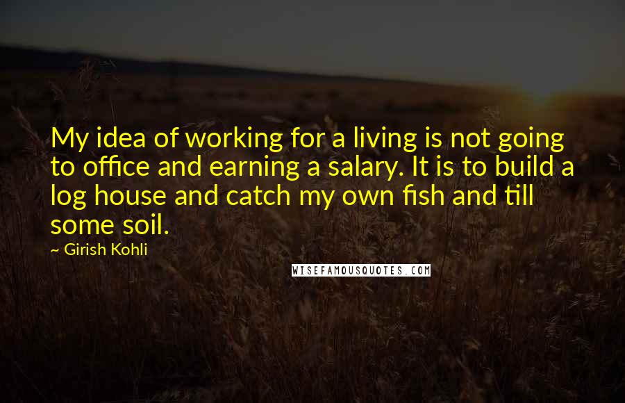 Girish Kohli Quotes: My idea of working for a living is not going to office and earning a salary. It is to build a log house and catch my own fish and till some soil.