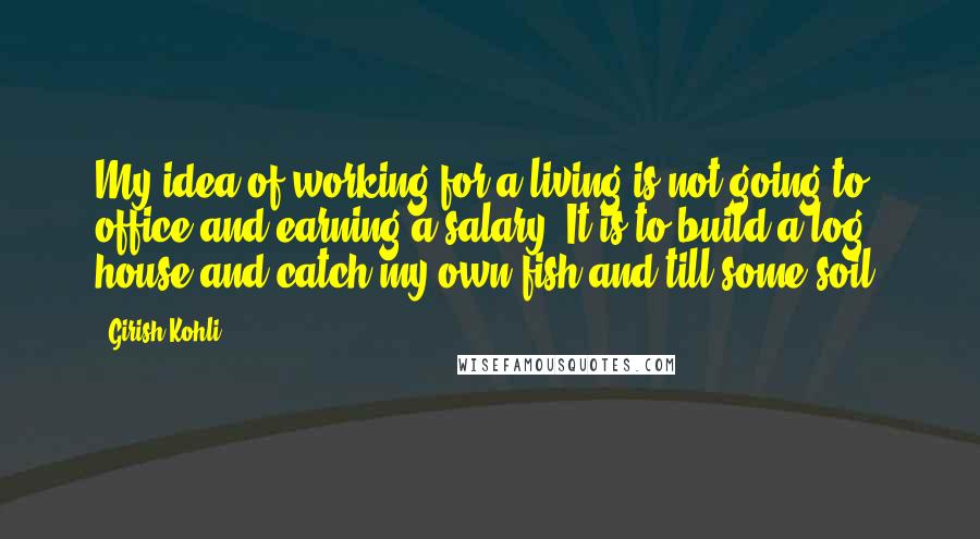 Girish Kohli Quotes: My idea of working for a living is not going to office and earning a salary. It is to build a log house and catch my own fish and till some soil.